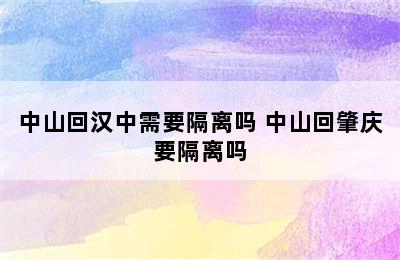 中山回汉中需要隔离吗 中山回肇庆要隔离吗